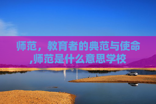 师范，教育者的典范与使命,师范是什么意思学校