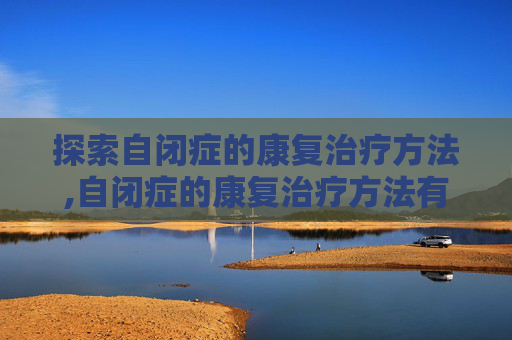 探索自闭症的康复治疗方法,自闭症的康复治疗方法有哪些