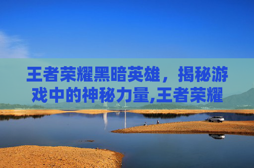 王者荣耀黑暗英雄，揭秘游戏中的神秘力量,王者荣耀黑暗英雄有哪些