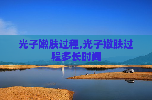 光子嫩肤过程,光子嫩肤过程多长时间