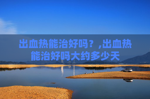 出血热能治好吗？,出血热能治好吗大约多少天