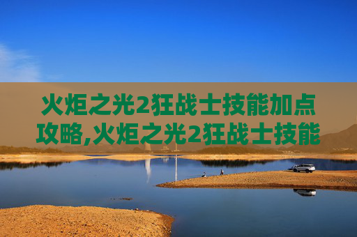 火炬之光2狂战士技能加点攻略,火炬之光2狂战士技能详解