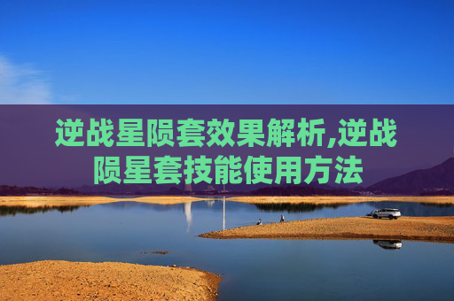 逆战星陨套效果解析,逆战陨星套技能使用方法