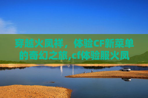 穿越火凤祥，体验CF新菜单的奇幻之旅,cf体验服火凤