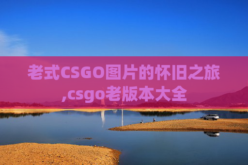 老式CSGO图片的怀旧之旅,csgo老版本大全