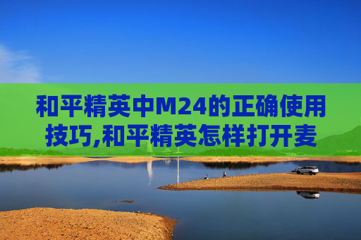 和平精英中M24的正确使用技巧,和平精英怎样打开麦克风权限
