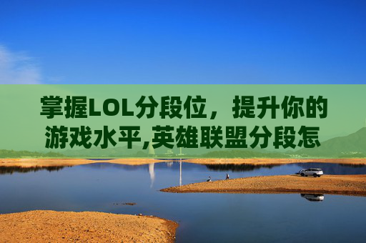掌握LOL分段位，提升你的游戏水平,英雄联盟分段怎么排序