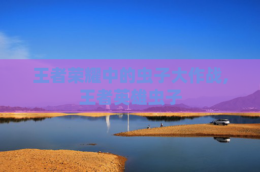 王者荣耀中的虫子大作战,王者英雄虫子