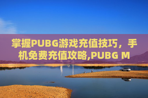 掌握PUBG游戏充值技巧，手机免费充值攻略,PUBG MOBILE怎么充值