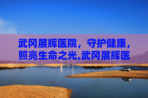 武冈展辉医院，守护健康，照亮生命之光,武冈展辉医院体检中心