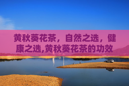 黄秋葵花茶，自然之选，健康之选,黄秋葵花茶的功效