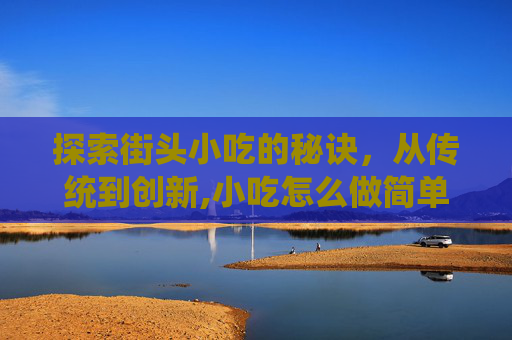 探索街头小吃的秘诀，从传统到创新,小吃怎么做简单