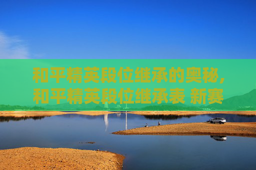 和平精英段位继承的奥秘,和平精英段位继承表 新赛季怎么继承