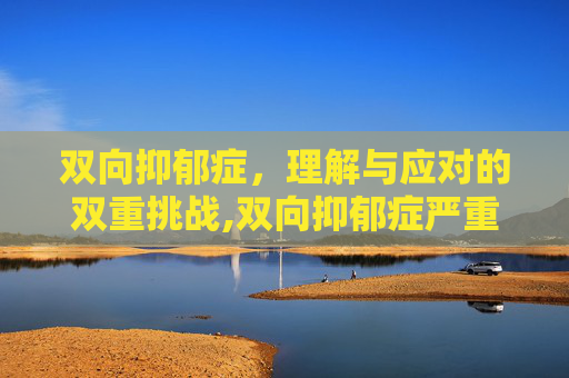 双向抑郁症，理解与应对的双重挑战,双向抑郁症严重吗