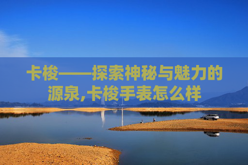 卡梭——探索神秘与魅力的源泉,卡梭手表怎么样