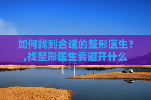 如何找到合适的整形医生？,找整形医生要避开什么