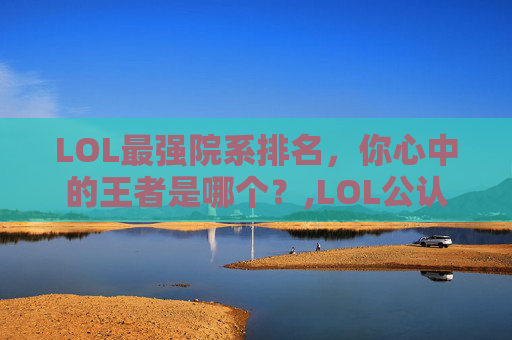 LOL最强院系排名，你心中的王者是哪个？,LOL公认十大最强人物