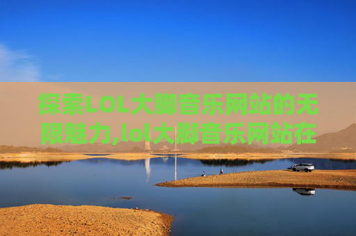 探索LOL大脚音乐网站的无限魅力,lol大脚音乐网站在线听