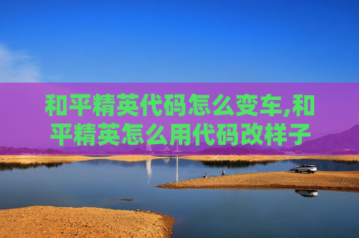 和平精英代码怎么变车,和平精英怎么用代码改样子