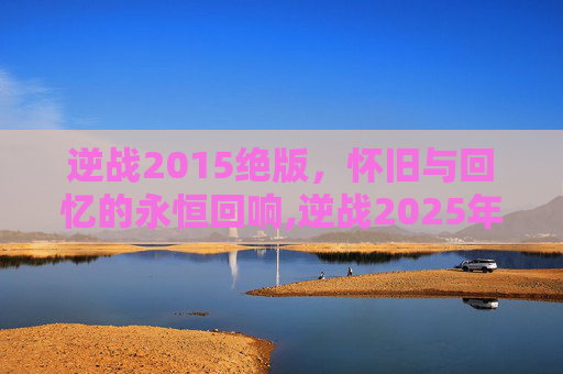 逆战2015绝版，怀旧与回忆的永恒回响,逆战2025年3月11日版本