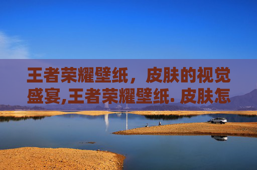 王者荣耀壁纸，皮肤的视觉盛宴,王者荣耀壁纸. 皮肤怎么设置