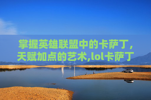 掌握英雄联盟中的卡萨丁，天赋加点的艺术,lol卡萨丁技能加点