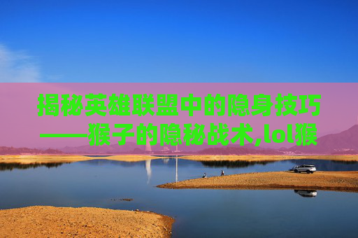 揭秘英雄联盟中的隐身技巧——猴子的隐秘战术,lol猴子隐身对方视角怎么调