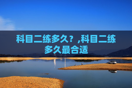 科目二练多久？,科目二练多久最合适