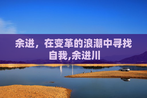 余进，在变革的浪潮中寻找自我,余进川