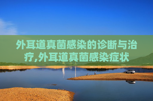 外耳道真菌感染的诊断与治疗,外耳道真菌感染症状