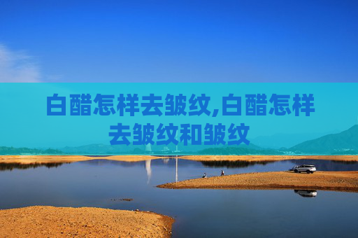 白醋怎样去皱纹,白醋怎样去皱纹和皱纹