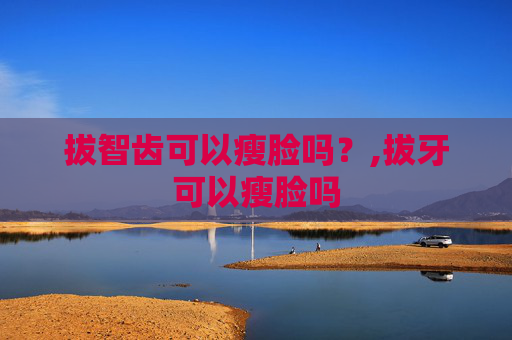 拔智齿可以瘦脸吗？,拔牙可以瘦脸吗