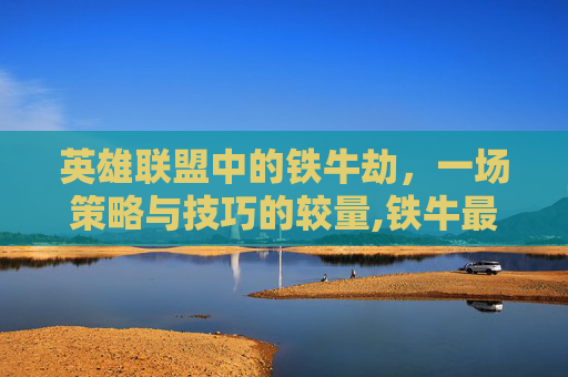 英雄联盟中的铁牛劫，一场策略与技巧的较量,铁牛最厉害三个咒