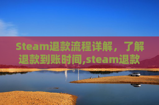 Steam退款流程详解,了解退款到账时间,steam退款要多久才能到账steam钱包 Steam退款流程详解,了解退款到账时间,steam退款要多久才能到账steam钱包