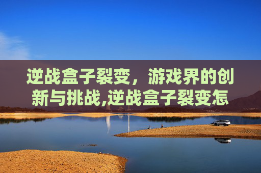 逆战盒子裂变，游戏界的创新与挑战,逆战盒子裂变怎么开