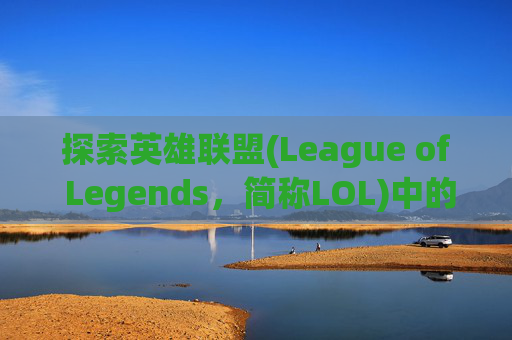 探索英雄联盟(League of Legends，简称LOL)中的优质昵称,英雄联盟优质名字大全