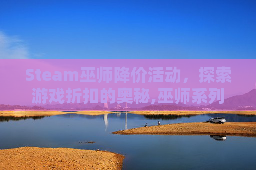 Steam巫师降价活动，探索游戏折扣的奥秘,巫师系列销量