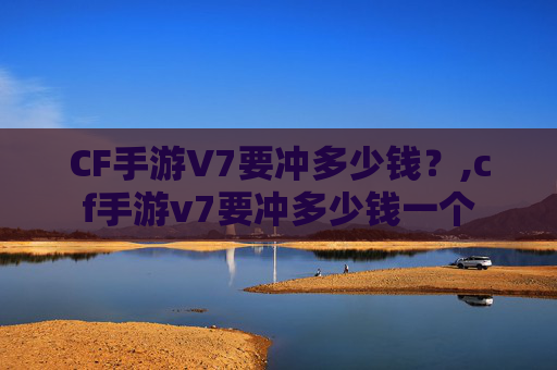 CF手游V7要冲多少钱？,cf手游v7要冲多少钱一个