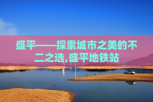 盛平——探索城市之美的不二之选,盛平地铁站