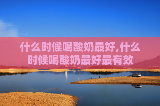 什么时候喝酸奶最好,什么时候喝酸奶最好最有效