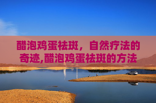 醋泡鸡蛋祛斑，自然疗法的奇迹,醋泡鸡蛋祛斑的方法