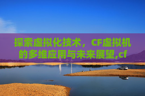 探索虚拟化技术，CF虚拟机的多维应用与未来展望,cf虚拟机安装教程