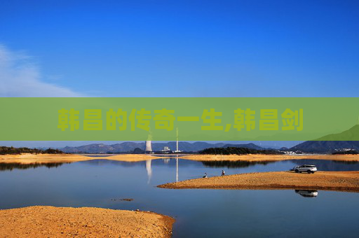 韩昌的传奇一生,韩昌剑