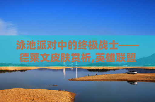 泳池派对中的终极战士——德莱文皮肤赏析,英雄联盟德莱文泳池派对皮肤视频