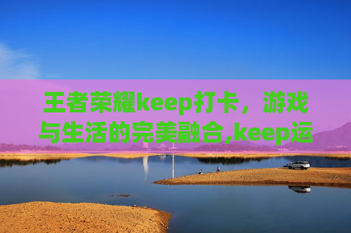 王者荣耀keep打卡，游戏与生活的完美融合,keep运动打卡
