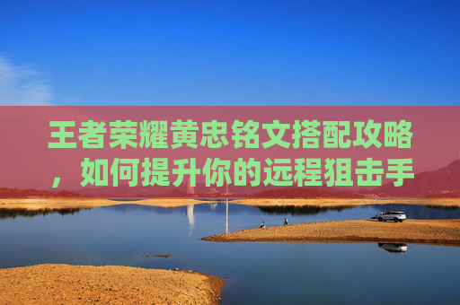 王者荣耀黄忠铭文搭配攻略，如何提升你的远程狙击手？,黄忠铭文怎么搭配最强
