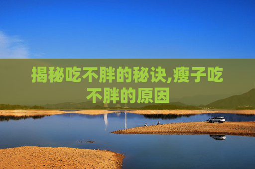 揭秘吃不胖的秘诀,瘦子吃不胖的原因