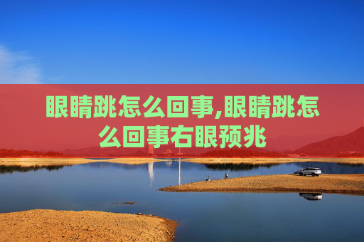 眼睛跳怎么回事,眼睛跳怎么回事右眼预兆
