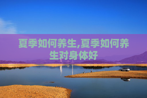 夏季如何养生,夏季如何养生对身体好