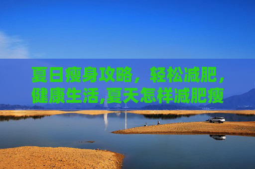 夏日瘦身攻略，轻松减肥，健康生活,夏天怎样减肥瘦得快